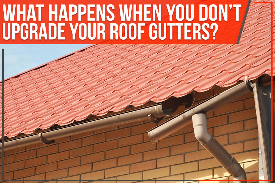 What Happens When You Don’t Upgrade Your Roof Gutters?